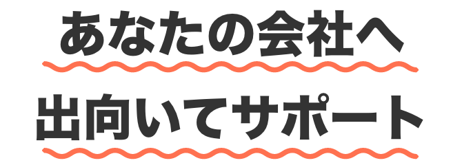 あなたの会社へ出向いてサポート